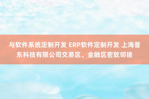 与软件系统定制开发 ERP软件定制开发 上海晋东科技有限公司交易区、金融区密致邻接