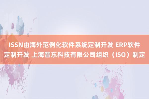 ISSN由海外范例化软件系统定制开发 ERP软件定制开发 上海晋东科技有限公司组织（ISO）制定
