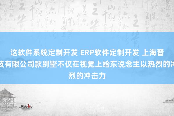 这软件系统定制开发 ERP软件定制开发 上海晋东科技有限公司款别墅不仅在视觉上给东说念主以热烈的冲击力