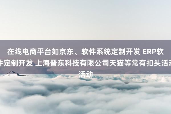 在线电商平台如京东、软件系统定制开发 ERP软件定制开发 上海晋东科技有限公司天猫等常有扣头活动