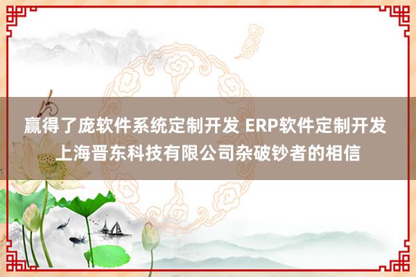 赢得了庞软件系统定制开发 ERP软件定制开发 上海晋东科技有限公司杂破钞者的相信