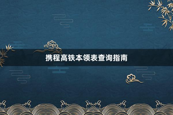 携程高铁本领表查询指南