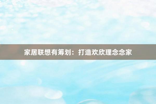 家居联想有筹划：打造欢欣理念念家