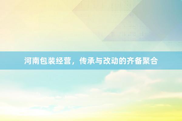 河南包装经营，传承与改动的齐备聚合