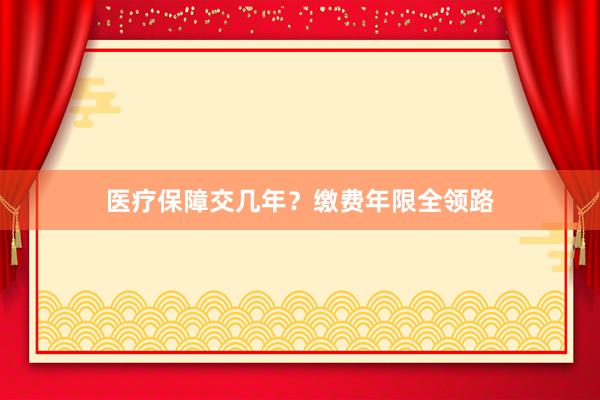 医疗保障交几年？缴费年限全领路