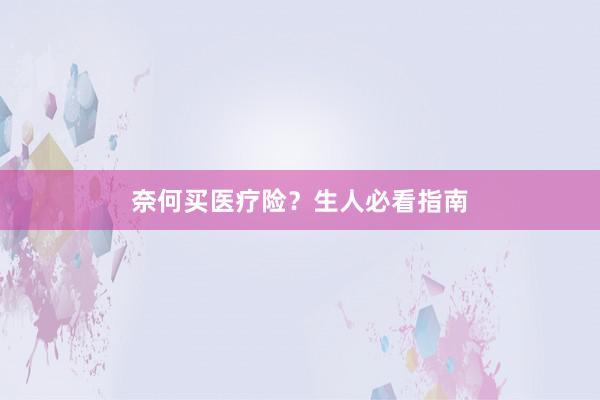 奈何买医疗险？生人必看指南