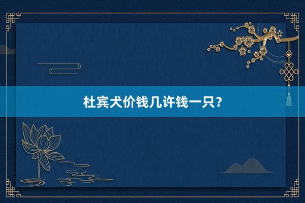杜宾犬价钱几许钱一只？